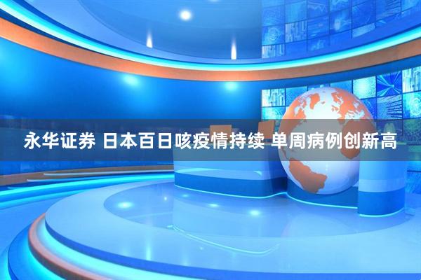 永华证券 日本百日咳疫情持续 单周病例创新高