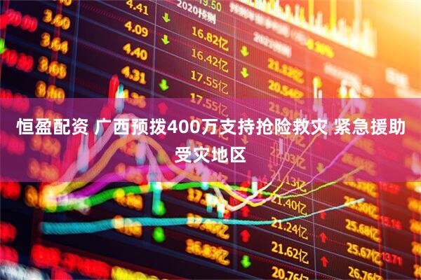 恒盈配资 广西预拨400万支持抢险救灾 紧急援助受灾地区