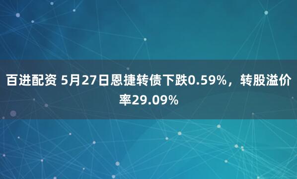 百进配资 5月27日恩捷转债下跌0.59%，转股溢价率29.09%