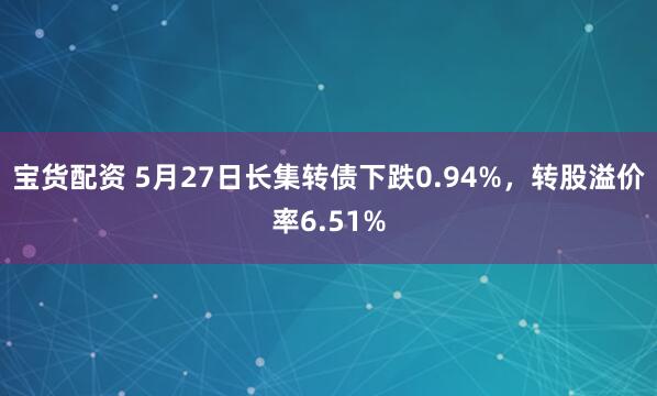 宝货配资 5月27日长集转债下跌0.94%，转股溢价率6.51%