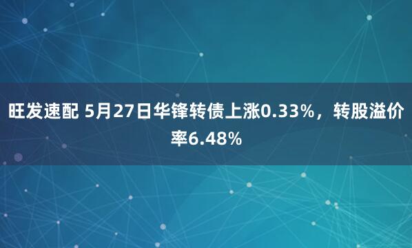 旺发速配 5月27日华锋转债上涨0.33%，转股溢价率6.48%