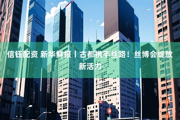 信钰配资 新华鲜报丨古都携手丝路！丝博会绽放新活力