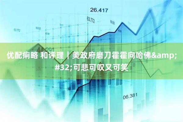优配痢略 和评理｜美政府磨刀霍霍向哈佛&#32;可悲可叹又可笑