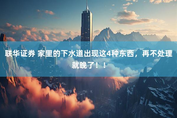 联华证券 家里的下水道出现这4种东西，再不处理就晚了！！