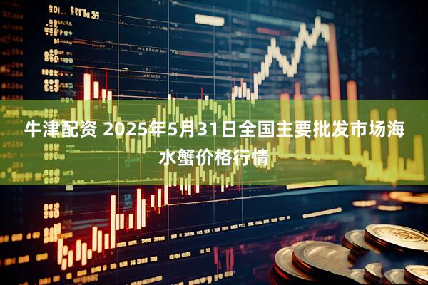 牛津配资 2025年5月31日全国主要批发市场海水蟹价格行情