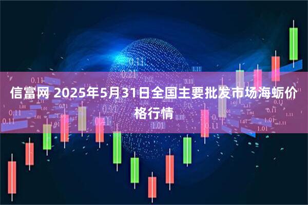 信富网 2025年5月31日全国主要批发市场海蛎价格行情