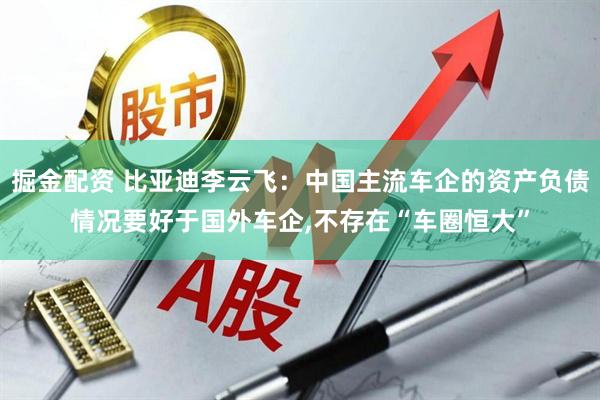 掘金配资 比亚迪李云飞：中国主流车企的资产负债情况要好于国外车企,不存在“车圈恒大”