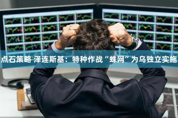 点石策略 泽连斯基：特种作战“蛛网”为乌独立实施