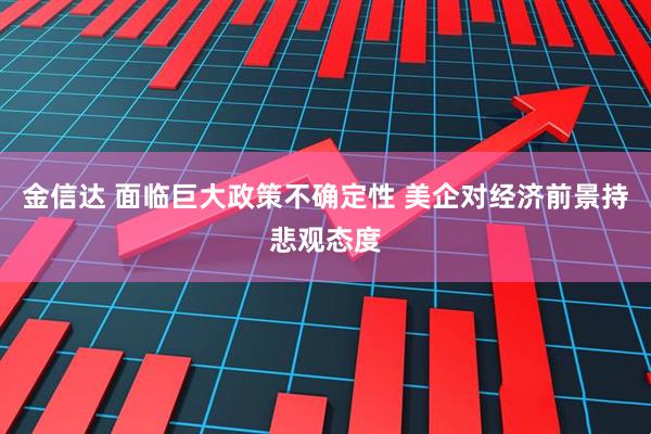 金信达 面临巨大政策不确定性 美企对经济前景持悲观态度