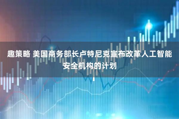 趣策略 美国商务部长卢特尼克宣布改革人工智能安全机构的计划