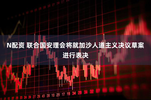 N配资 联合国安理会将就加沙人道主义决议草案进行表决