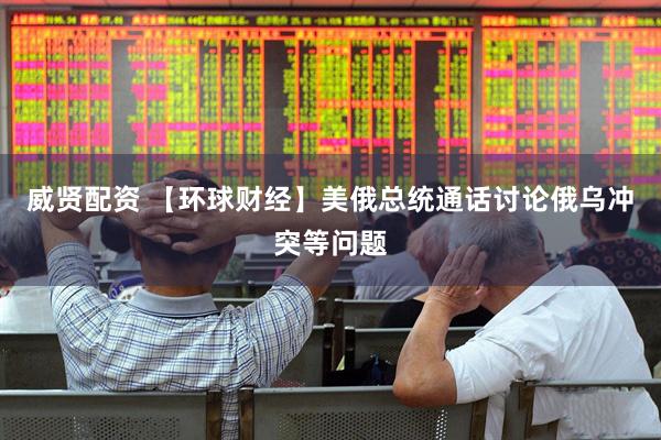 威贤配资 【环球财经】美俄总统通话讨论俄乌冲突等问题