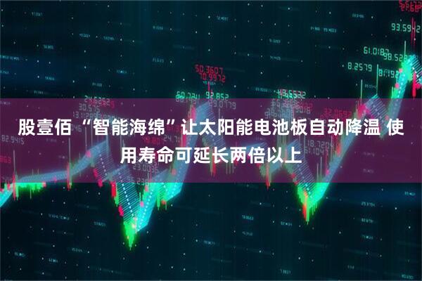 股壹佰 “智能海绵”让太阳能电池板自动降温 使用寿命可延长两倍以上
