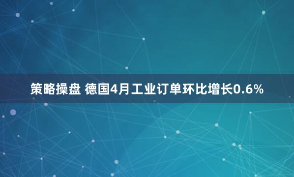 策略操盘 德国4月工业订单环比增长0.6%