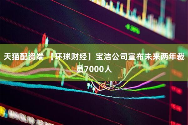 天猫配资端 【环球财经】宝洁公司宣布未来两年裁员7000人
