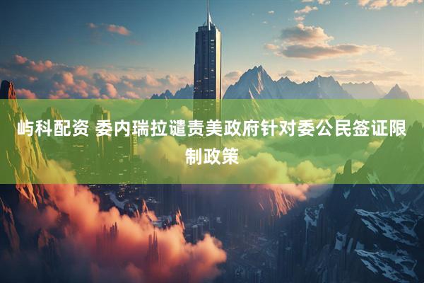 屿科配资 委内瑞拉谴责美政府针对委公民签证限制政策