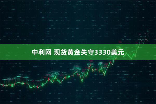 中利网 现货黄金失守3330美元