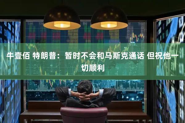 牛壹佰 特朗普：暂时不会和马斯克通话 但祝他一切顺利