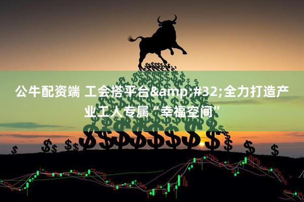 公牛配资端 工会搭平台&#32;全力打造产业工人专属“幸福空间”
