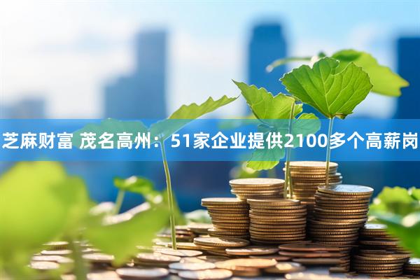芝麻财富 茂名高州：51家企业提供2100多个高薪岗