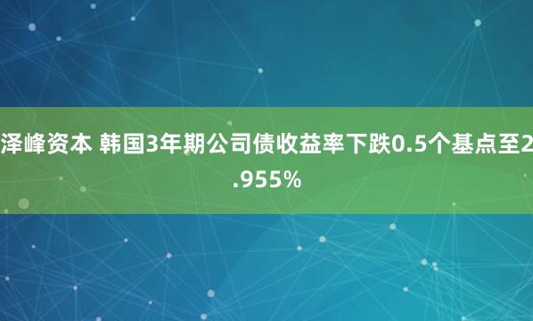 泽峰资本 韩国3年期公司债收益率下跌0.5个基点至2.955%