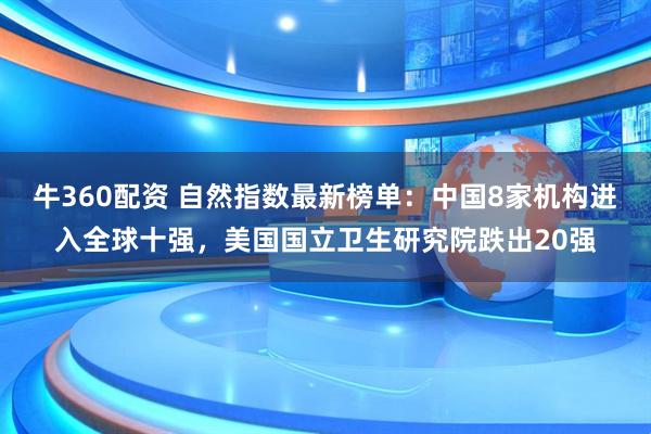 牛360配资 自然指数最新榜单：中国8家机构进入全球十强，美国国立卫生研究院跌出20强