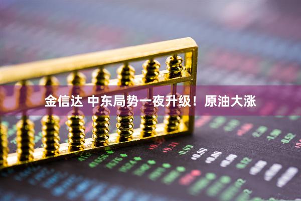 金信达 中东局势一夜升级！原油大涨