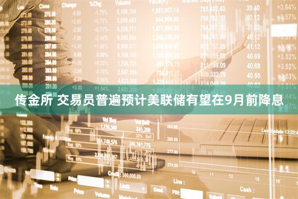 传金所 交易员普遍预计美联储有望在9月前降息