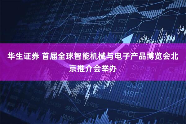 华生证券 首届全球智能机械与电子产品博览会北京推介会举办