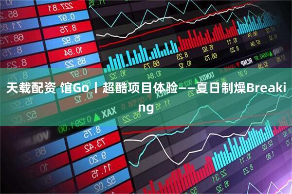 天载配资 馆Go丨超酷项目体验——夏日制燥Breaking