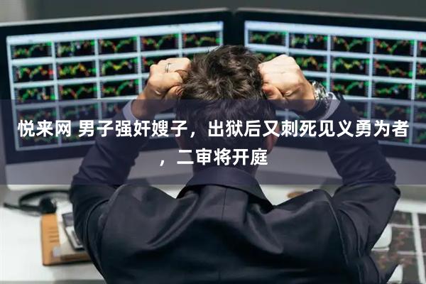 悦来网 男子强奸嫂子，出狱后又刺死见义勇为者，二审将开庭