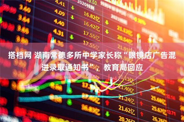 搭档网 湖南常德多所中学家长称“眼镜店广告混进录取通知书”，教育局回应