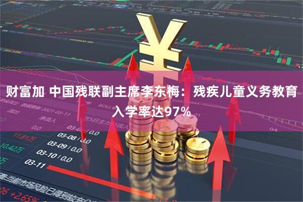 财富加 中国残联副主席李东梅：残疾儿童义务教育入学率达97%