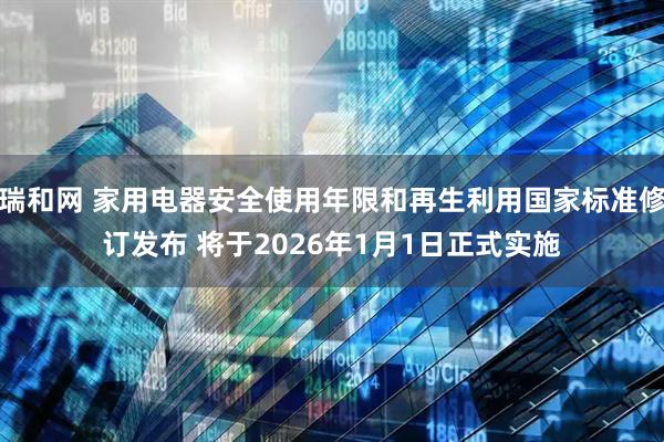 瑞和网 家用电器安全使用年限和再生利用国家标准修订发布 将于2026年1月1日正式实施