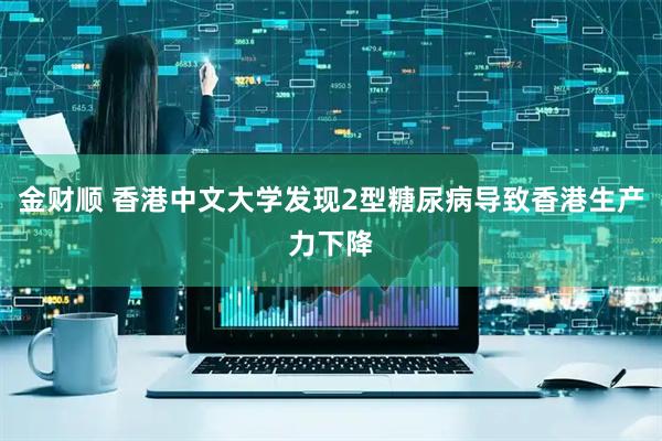 金财顺 香港中文大学发现2型糖尿病导致香港生产力下降