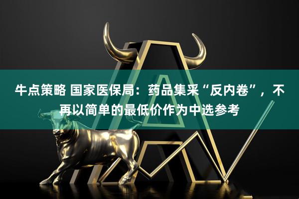 牛点策略 国家医保局：药品集采“反内卷”，不再以简单的最低价作为中选参考