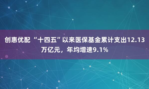创惠优配 “十四五”以来医保基金累计支出12.13万亿元，年均增速9.1%