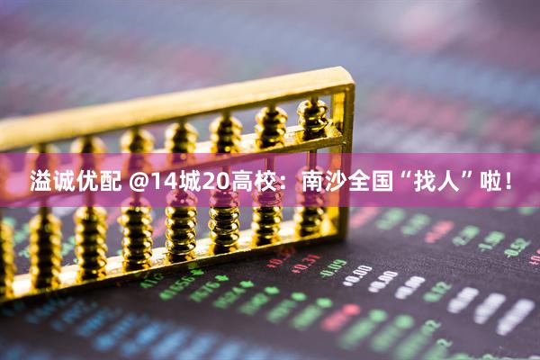 溢诚优配 @14城20高校：南沙全国“找人”啦！