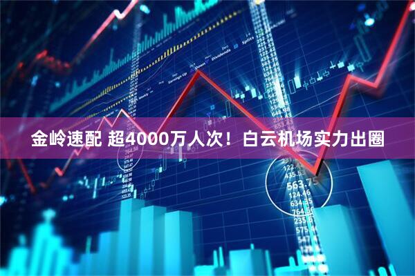金岭速配 超4000万人次！白云机场实力出圈