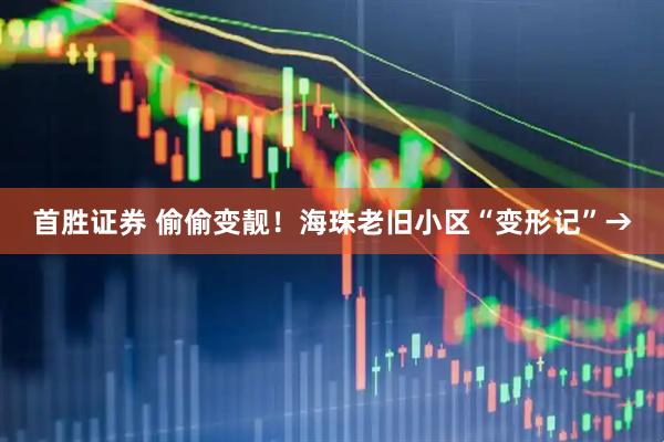 首胜证券 偷偷变靓！海珠老旧小区“变形记”→