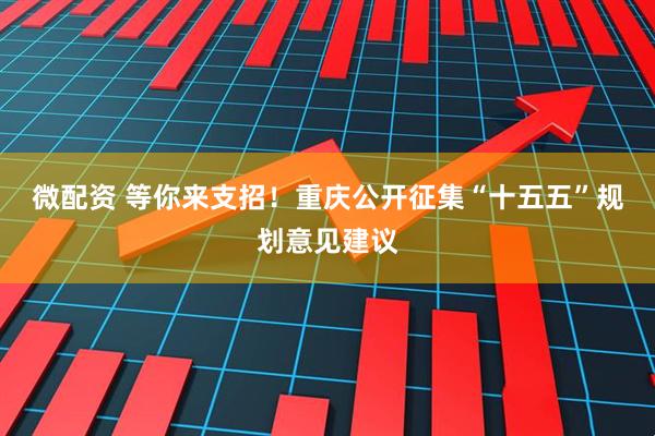 微配资 等你来支招！重庆公开征集“十五五”规划意见建议