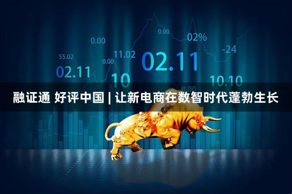 融证通 好评中国 | 让新电商在数智时代蓬勃生长