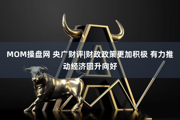 MOM操盘网 央广财评|财政政策更加积极 有力推动经济回升向好