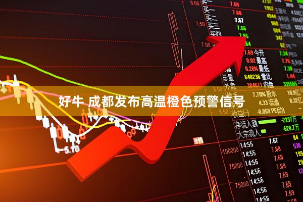 好牛 成都发布高温橙色预警信号