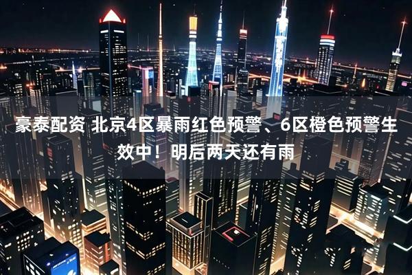 豪泰配资 北京4区暴雨红色预警、6区橙色预警生效中！明后两天还有雨
