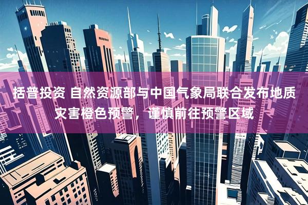 括普投资 自然资源部与中国气象局联合发布地质灾害橙色预警，谨慎前往预警区域