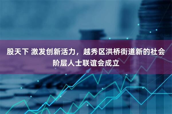股天下 激发创新活力，越秀区洪桥街道新的社会阶层人士联谊会成立