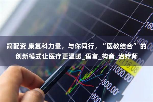 简配资 康复科力量，与你同行，“医教结合” 的创新模式让医疗更温暖_语言_构音_治疗师