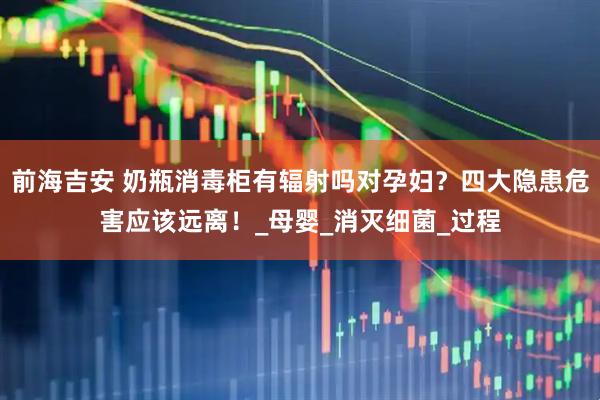 前海吉安 奶瓶消毒柜有辐射吗对孕妇？四大隐患危害应该远离！_母婴_消灭细菌_过程
