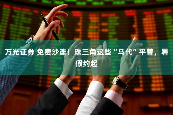 万光证券 免费沙滩！珠三角这些“马代”平替，暑假约起